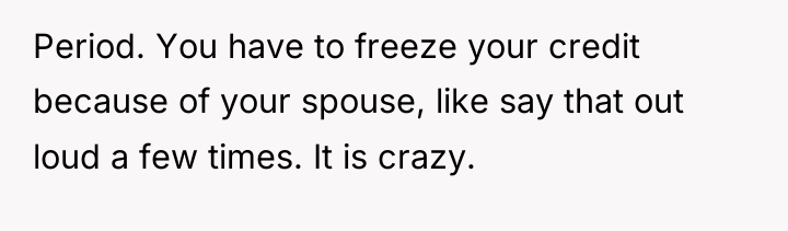 Period. You have to freeze your credit because of your...