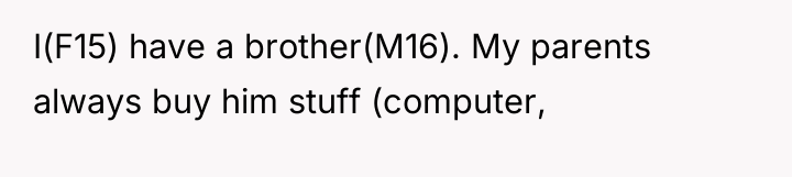 I(F15) have a brother(M16). My parents always buy him stuff...
