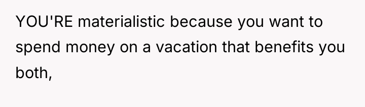 YOU'RE materialistic because you want to spend money on a...