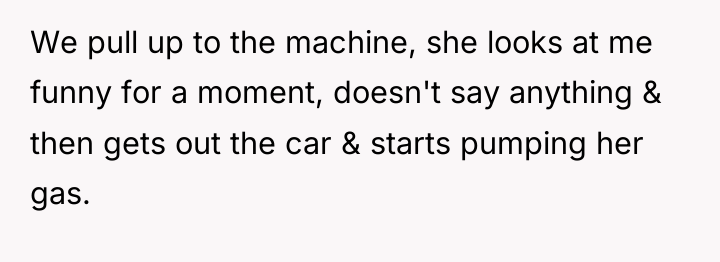 We pull up to the machine, she looks at me...
