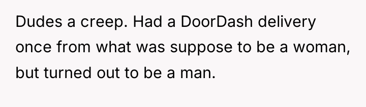 Dudes a creep. Had a DoorDash delivery once from what...
