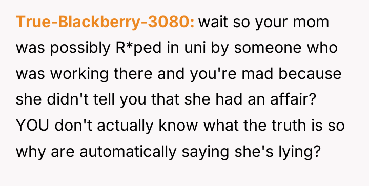 True-Blackberry-3080 wait so your mom was possibly R*ped in uni...