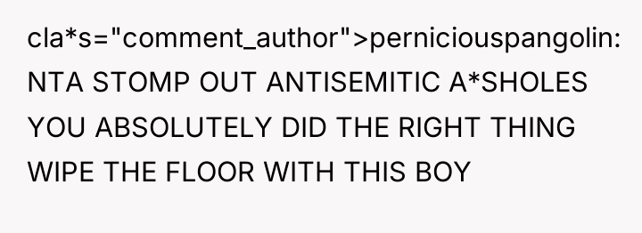 cla*s="comment_author">perniciouspangolin: NTA STOMP OUT ANTISEMITIC A*SHOLES YOU ABSOLUTELY DID THE...