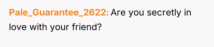 Pale_Guarantee_2622 Are you secretly in love with your friend?