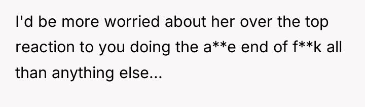 I'd be more worried about her over the top reaction...