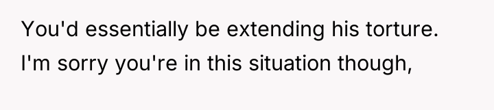 You'd essentially be extending his torture. I'm sorry you're in...