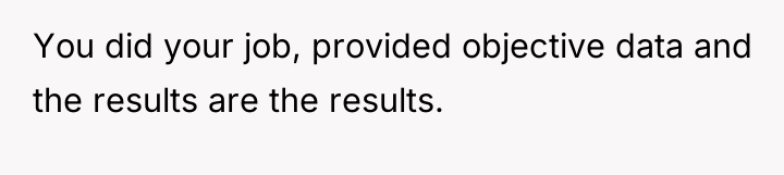 You did your job, provided objective data and the results...