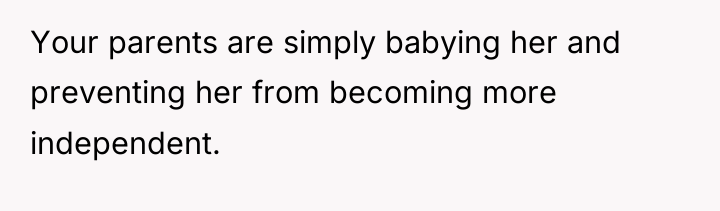 Your parents are simply babying her and preventing her from...
