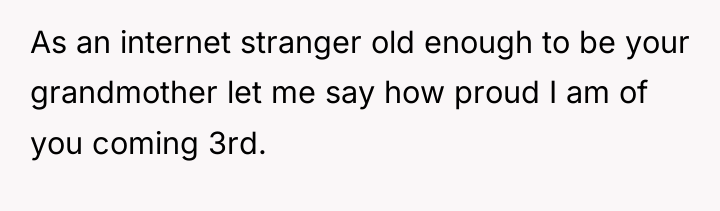 As an internet stranger old enough to be your grandmother...