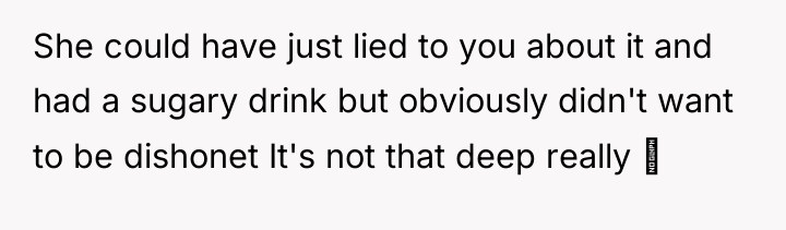 She could have just lied to you about it and...