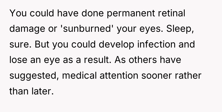 You could have done permanent retinal damage or 'sunburned' your...