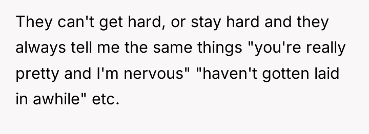 They can't get hard, or stay hard and they always...