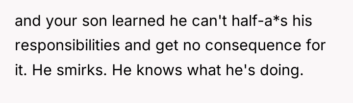 and your son learned he can't half-a*s his responsibilities and...