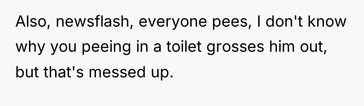 Also, newsflash, everyone pees, I don't know why you peeing...