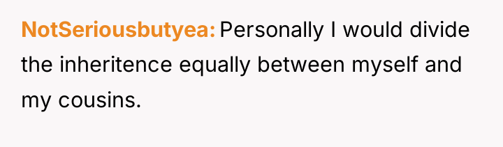 NotSeriousbutyea Personally I would divide the inheritence equally between myself...
