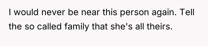 I would never be near this person again. Tell the...