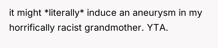 it might *literally* induce an aneurysm in my horrifically racist...