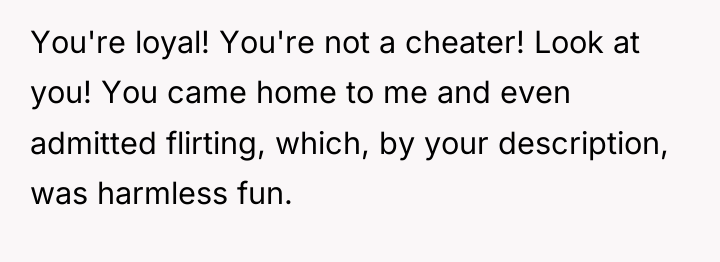You're loyal! You're not a cheater! Look at you! You...