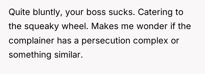 Quite bluntly, your boss sucks. Catering to the squeaky wheel....
