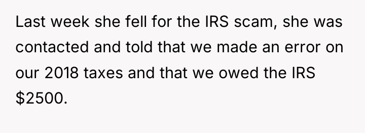 Last week she fell for the IRS scam, she was...