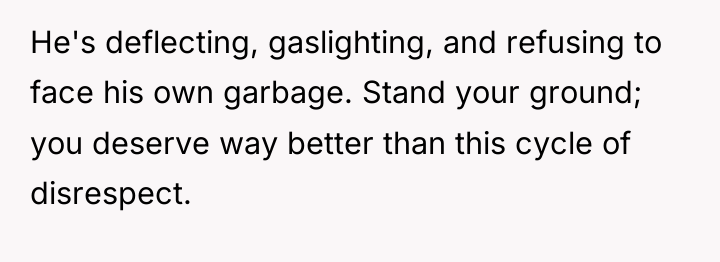 He's deflecting, gaslighting, and refusing to face his own garbage....