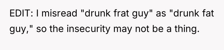 EDIT: I misread "drunk frat guy" as "drunk fat guy,"...