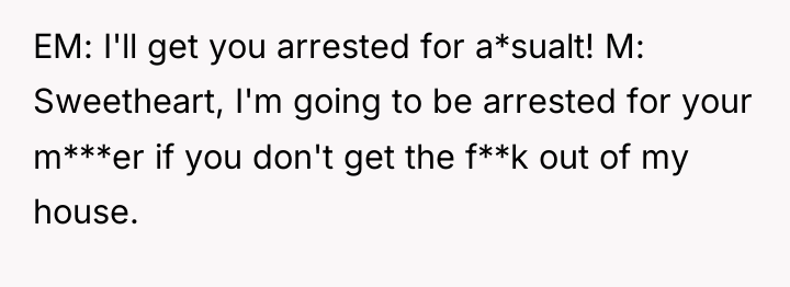 EM: I'll get you arrested for a*sualt! M: Sweetheart, I'm...