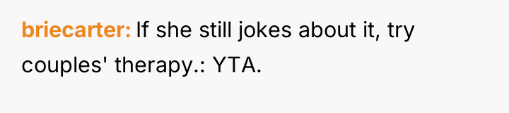 briecarter If she still jokes about it, try couples' therapy.:...