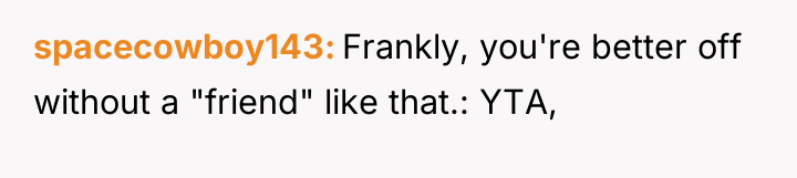 spacecowboy143 Frankly, you're better off without a "friend" like that.:...