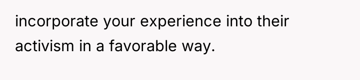 incorporate your experience into their activism in a favorable way.