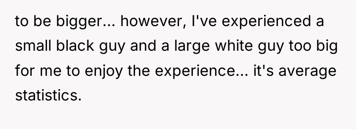 to be bigger... however, I've experienced a small black guy...