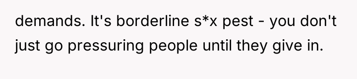 demands. It's borderline s*x pest - you don't just go...