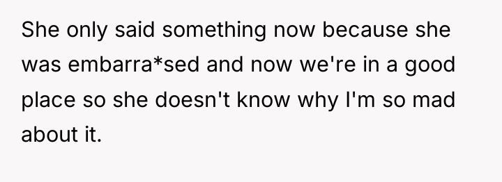 She only said something now because she was embarra*sed and...
