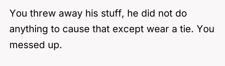 You threw away his stuff, he did not do anything...