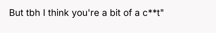 But tbh I think you're a bit of a c**t"