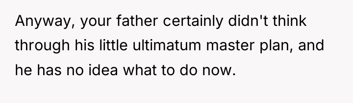 Anyway, your father certainly didn't think through his little ultimatum...