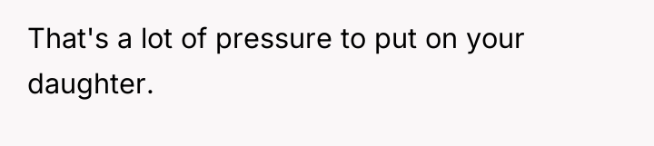 That's a lot of pressure to put on your daughter.