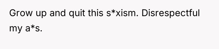 Grow up and quit this s*xism. Disrespectful my a*s.