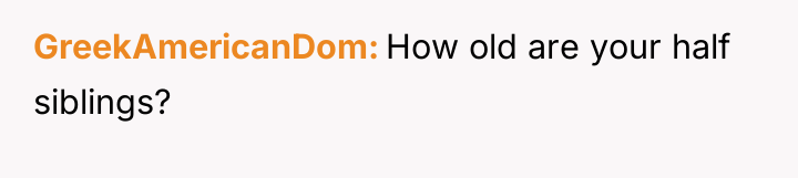 GreekAmericanDom How old are your half siblings?