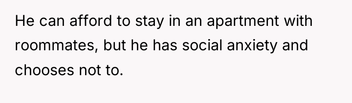 He can afford to stay in an apartment with roommates,...