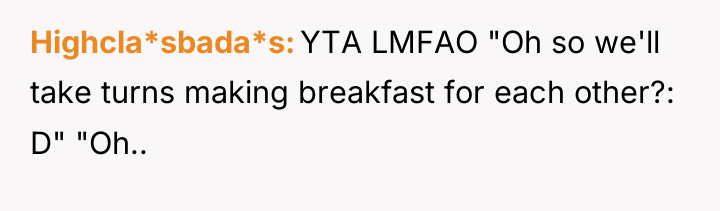 Highcla*sbada*s YTA LMFAO "Oh so we'll take turns making breakfast...