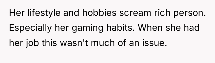 Her lifestyle and hobbies scream rich person. Especially her gaming...