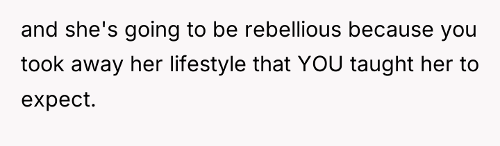 and she's going to be rebellious because you took away...