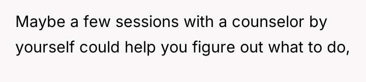 Maybe a few sessions with a counselor by yourself could...