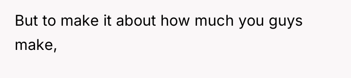 But to make it about how much you guys make,