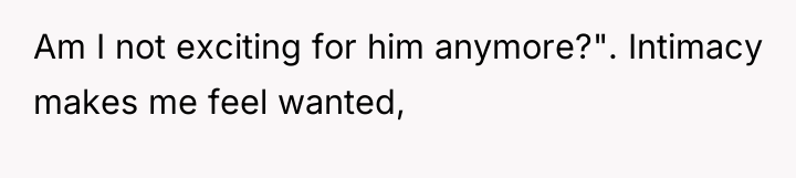 Am I not exciting for him anymore?". Intimacy makes me...
