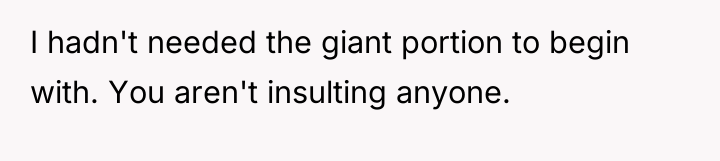 I hadn't needed the giant portion to begin with. You...