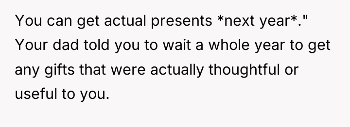 You can get actual presents *next year*." Your dad told...