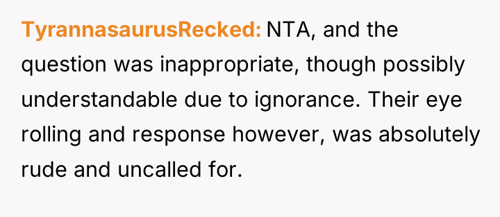 TyrannasaurusRecked NTA, and the question was inappropriate, though possibly understandable...
