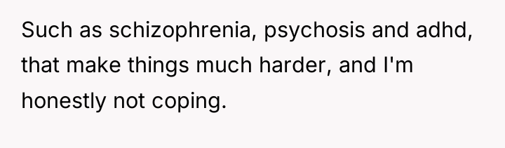 Such as schizophrenia, psychosis and adhd, that make things much...